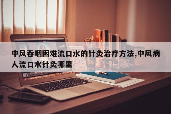 中风吞咽困难流口水的针灸治疗方法,中风病人流口水针灸哪里