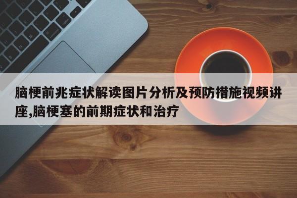 脑梗前兆症状解读图片分析及预防措施视频讲座,脑梗塞的前期症状和治疗