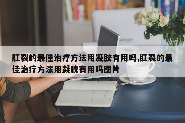 肛裂的最佳治疗方法用凝胶有用吗,肛裂的最佳治疗方法用凝胶有用吗图片