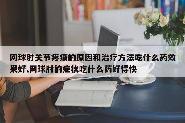 网球肘关节疼痛的原因和治疗方法吃什么药效果好,网球肘的症状吃什么药好得快
