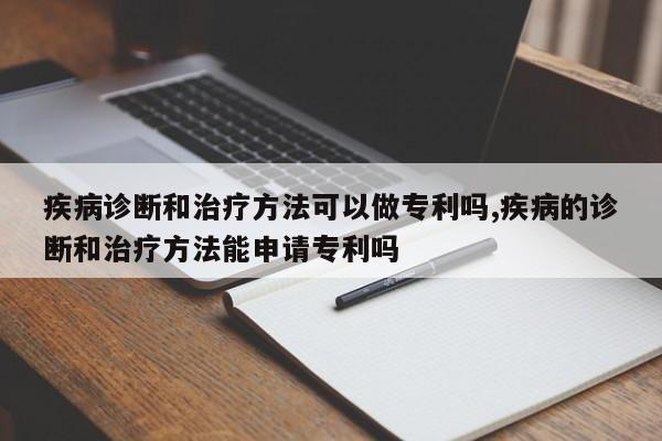 疾病诊断和治疗方法可以做专利吗,疾病的诊断和治疗方法能申请专利吗