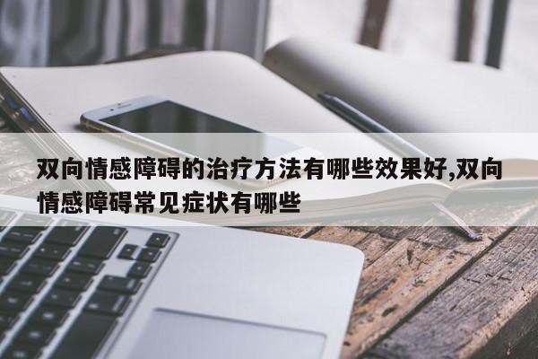 双向情感障碍的治疗方法有哪些效果好,双向情感障碍常见症状有哪些