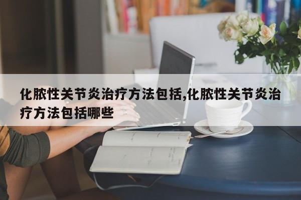 化脓性关节炎治疗方法包括,化脓性关节炎治疗方法包括哪些