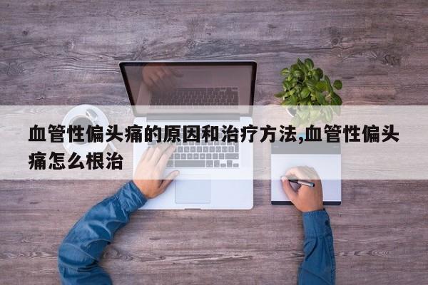 血管性偏头痛的原因和治疗方法,血管性偏头痛怎么根治