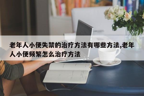 老年人小便失禁的治疗方法有哪些方法,老年人小便频繁怎么治疗方法