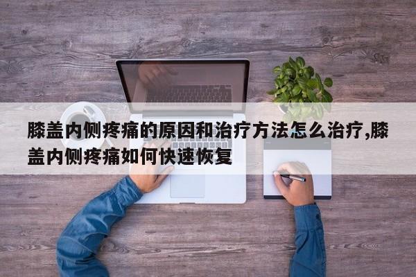 膝盖内侧疼痛的原因和治疗方法怎么治疗,膝盖内侧疼痛如何快速恢复