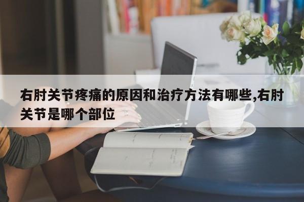 右肘关节疼痛的原因和治疗方法有哪些,右肘关节是哪个部位