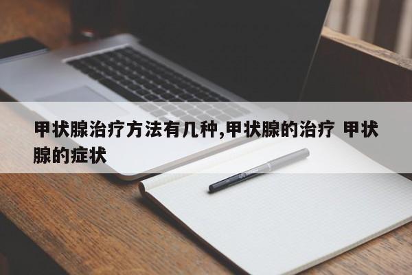 甲状腺治疗方法有几种,甲状腺的治疗 甲状腺的症状