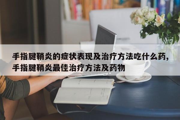 手指腱鞘炎的症状表现及治疗方法吃什么药,手指腱鞘炎最佳治疗方法及药物