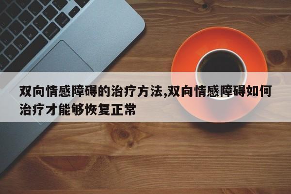 双向情感障碍的治疗方法,双向情感障碍如何治疗才能够恢复正常